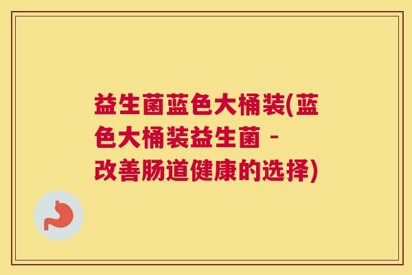 益生菌蓝色大桶装(蓝色大桶装益生菌 - 改善肠道健康的选择)