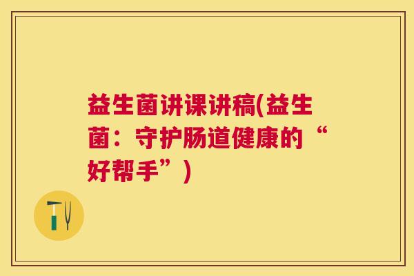 益生菌讲课讲稿(益生菌：守护肠道健康的“好帮手”)