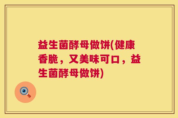 益生菌酵母做饼(健康香脆，又美味可口，益生菌酵母做饼)