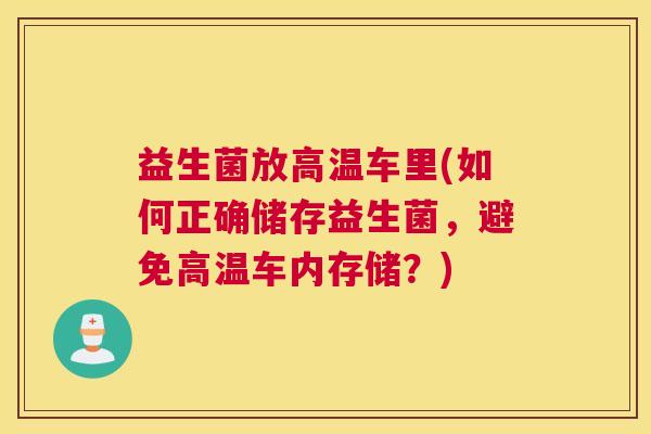 益生菌放高温车里(如何正确储存益生菌，避免高温车内存储？)