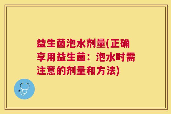 益生菌泡水剂量(正确享用益生菌：泡水时需注意的剂量和方法)