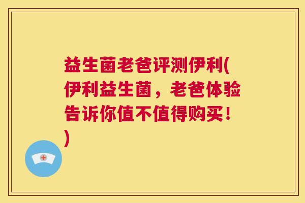 益生菌老爸评测伊利(伊利益生菌，老爸体验告诉你值不值得购买！)