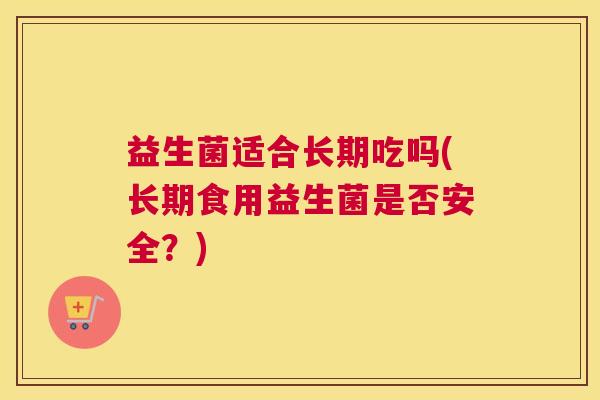 益生菌适合长期吃吗(长期食用益生菌是否安全？)