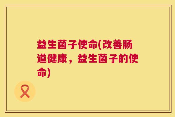 益生菌子使命(改善肠道健康，益生菌子的使命)
