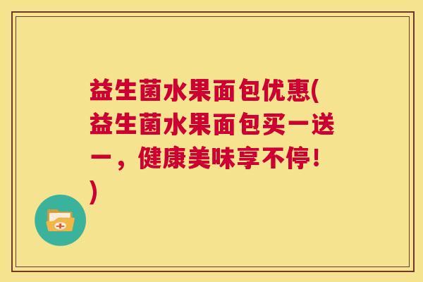 益生菌水果面包优惠(益生菌水果面包买一送一，健康美味享不停！)
