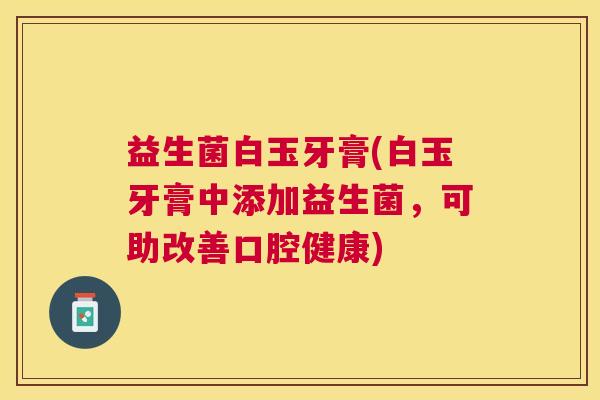 益生菌白玉牙膏(白玉牙膏中添加益生菌，可助改善口腔健康)