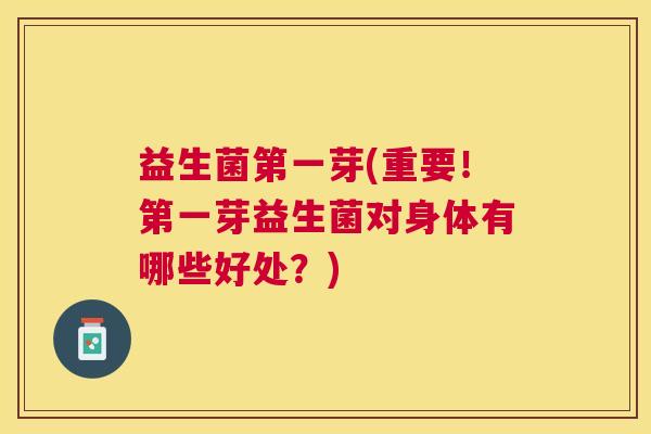 益生菌第一芽(重要！第一芽益生菌对身体有哪些好处？)