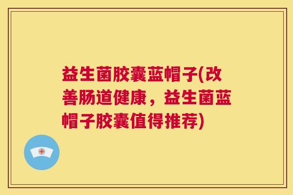 益生菌胶囊蓝帽子(改善肠道健康，益生菌蓝帽子胶囊值得推荐)