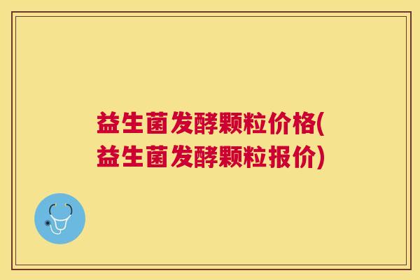 益生菌发酵颗粒价格(益生菌发酵颗粒报价)