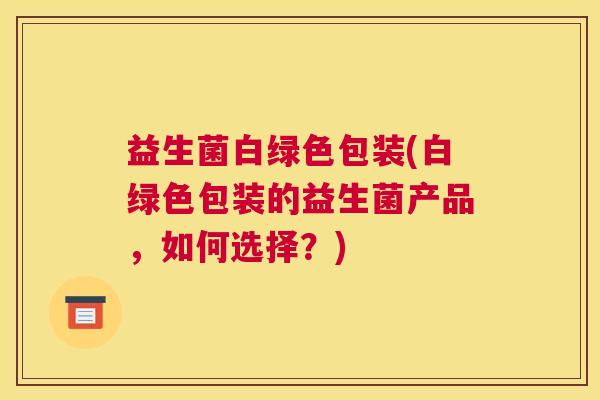 益生菌白绿色包装(白绿色包装的益生菌产品，如何选择？)