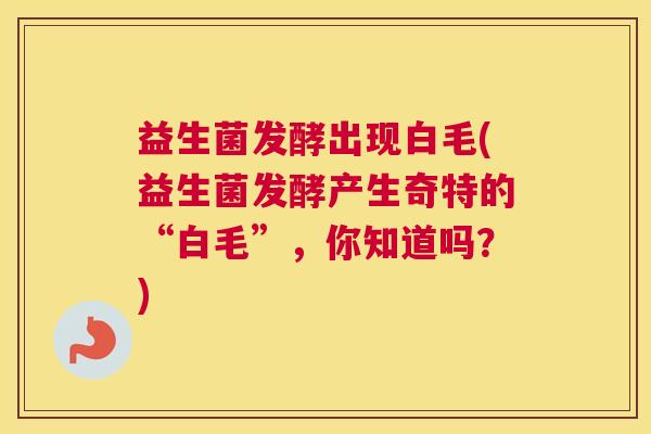 益生菌发酵出现白毛(益生菌发酵产生奇特的“白毛”，你知道吗？)