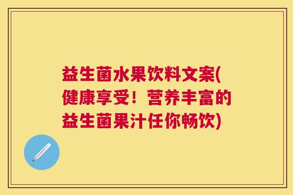益生菌水果饮料文案(健康享受！营养丰富的益生菌果汁任你畅饮)
