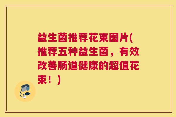 益生菌推荐花束图片(推荐五种益生菌，有效改善肠道健康的超值花束！)