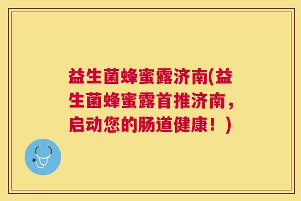 益生菌蜂蜜露济南(益生菌蜂蜜露首推济南，启动您的肠道健康！)