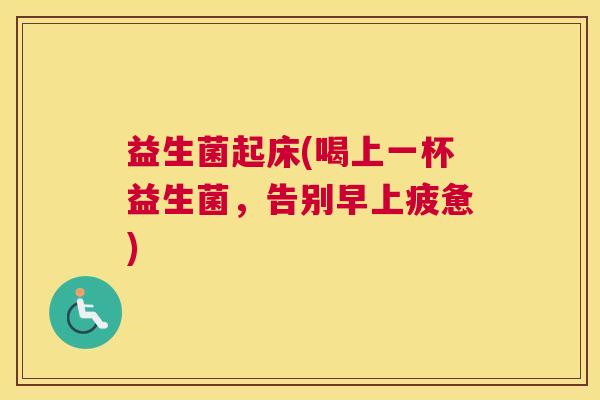 益生菌起床(喝上一杯益生菌，告别早上疲惫)