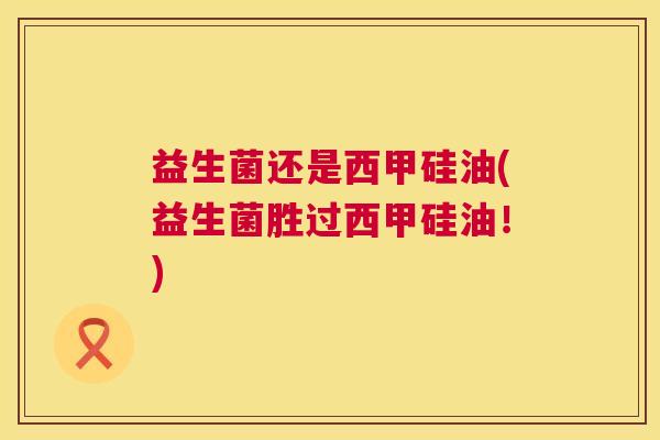 益生菌还是西甲硅油(益生菌胜过西甲硅油！)