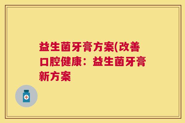 益生菌牙膏方案(改善口腔健康：益生菌牙膏新方案