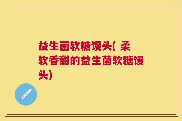 益生菌软糖馒头( 柔软香甜的益生菌软糖馒头)