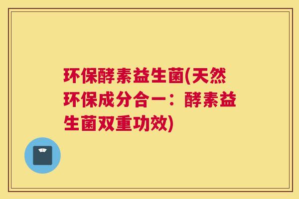 环保酵素益生菌(天然环保成分合一：酵素益生菌双重功效)