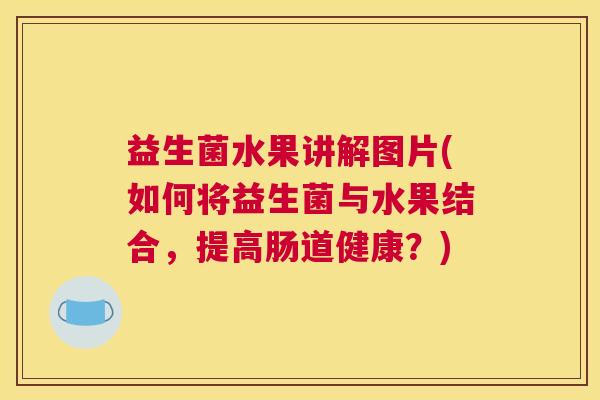 益生菌水果讲解图片(如何将益生菌与水果结合，提高肠道健康？)