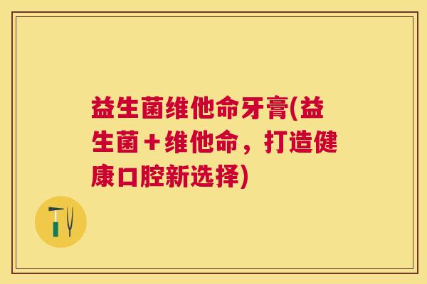 益生菌维他命牙膏(益生菌＋维他命，打造健康口腔新选择)
