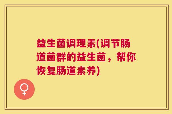 益生菌调理素(调节肠道菌群的益生菌，帮你恢复肠道素养)