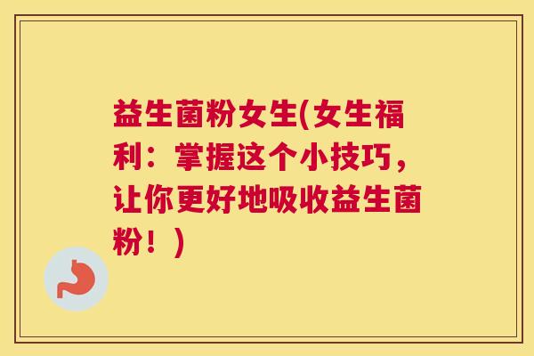 益生菌粉女生(女生福利：掌握这个小技巧，让你更好地吸收益生菌粉！)