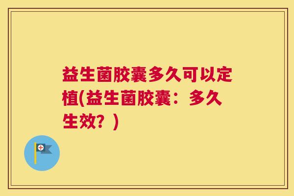 益生菌胶囊多久可以定植(益生菌胶囊：多久生效？)