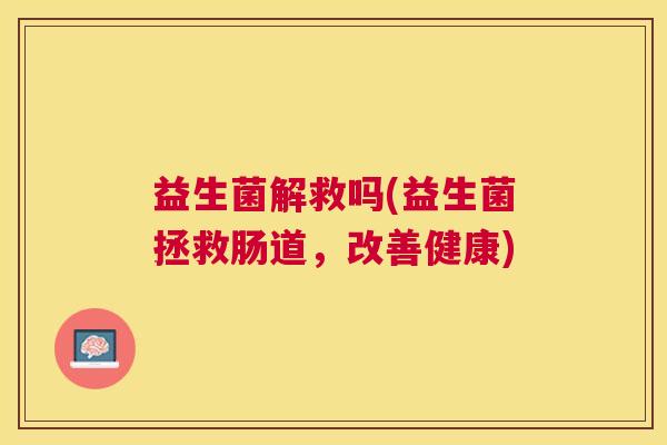 益生菌解救吗(益生菌拯救肠道，改善健康)