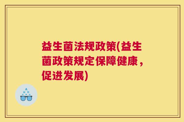 益生菌法规政策(益生菌政策规定保障健康，促进发展)