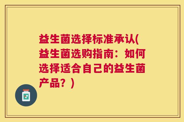 益生菌选择标准承认(益生菌选购指南：如何选择适合自己的益生菌产品？)