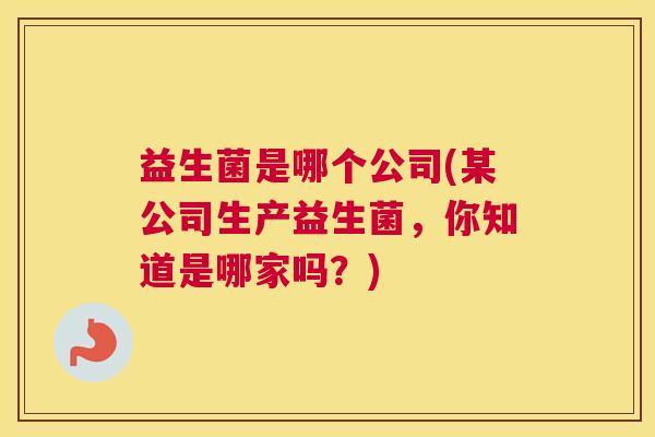 益生菌是哪个公司(某公司生产益生菌，你知道是哪家吗？)