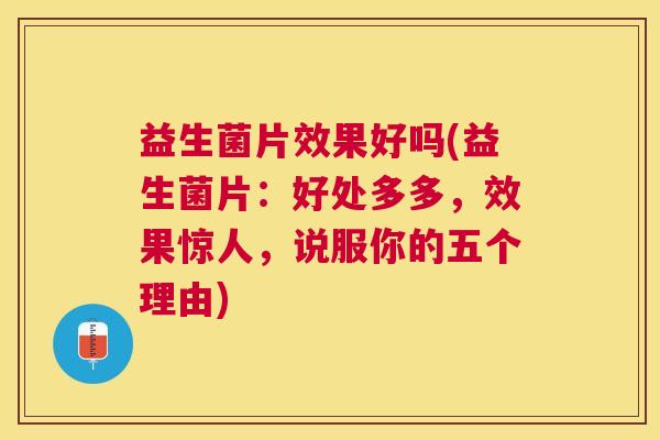 益生菌片效果好吗(益生菌片：好处多多，效果惊人，说服你的五个理由)