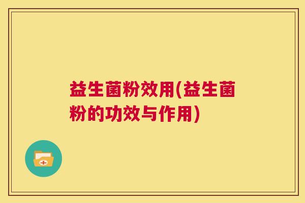 益生菌粉效用(益生菌粉的功效与作用)