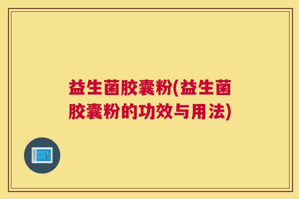 益生菌胶囊粉(益生菌胶囊粉的功效与用法)