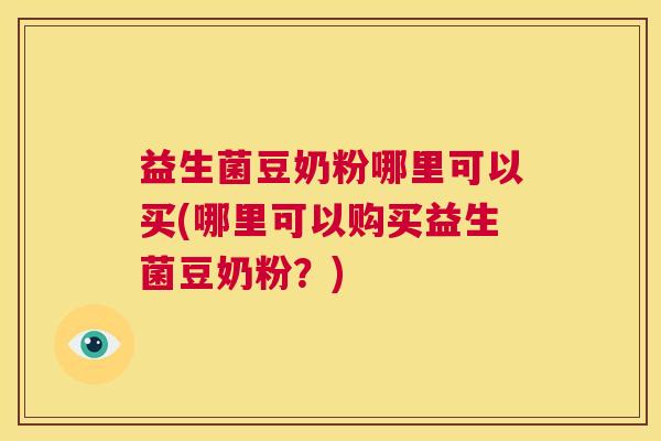 益生菌豆奶粉哪里可以买(哪里可以购买益生菌豆奶粉？)