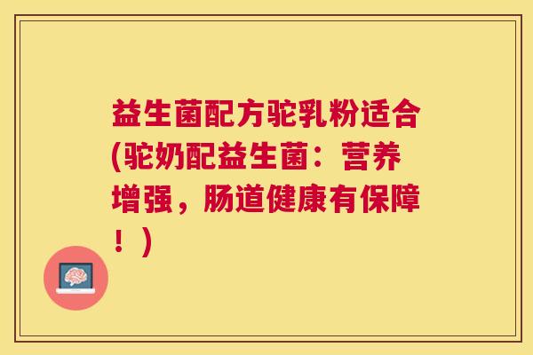 益生菌配方驼乳粉适合(驼奶配益生菌：营养增强，肠道健康有保障！)