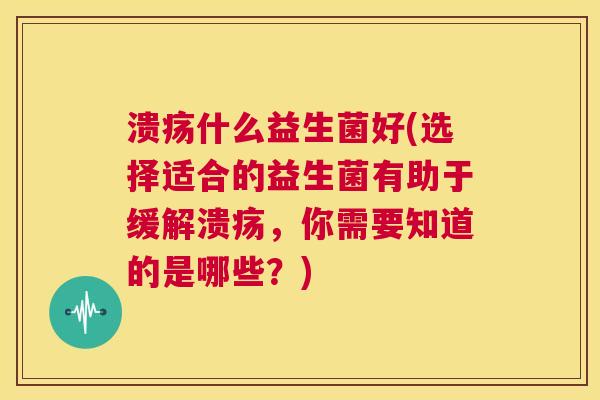 溃疡什么益生菌好(选择适合的益生菌有助于缓解溃疡，你需要知道的是哪些？)