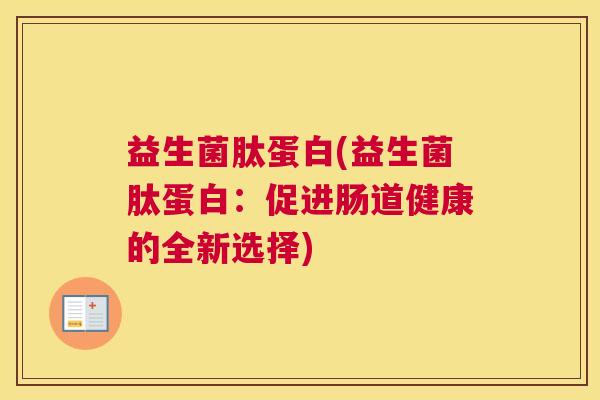 益生菌肽蛋白(益生菌肽蛋白：促进肠道健康的全新选择)