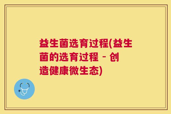 益生菌选育过程(益生菌的选育过程 - 创造健康微生态)