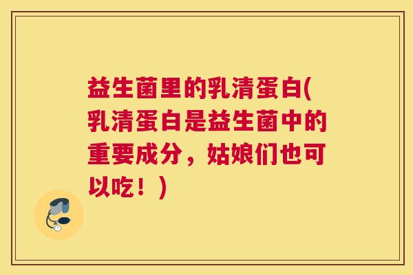 益生菌里的乳清蛋白(乳清蛋白是益生菌中的重要成分，姑娘们也可以吃！)