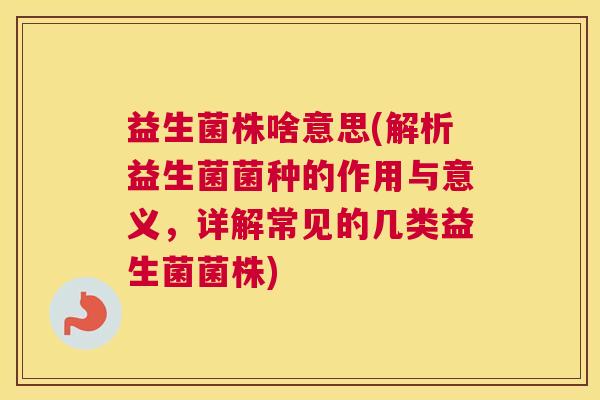 益生菌株啥意思(解析益生菌菌种的作用与意义，详解常见的几类益生菌菌株)