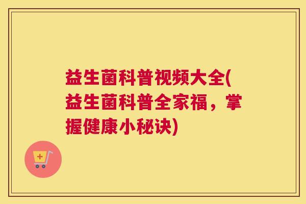 益生菌科普视频大全(益生菌科普全家福，掌握健康小秘诀)