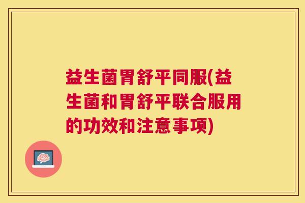 益生菌胃舒平同服(益生菌和胃舒平联合服用的功效和注意事项)