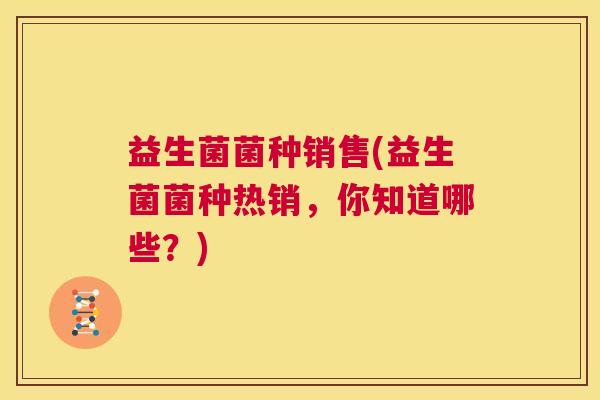 益生菌菌种销售(益生菌菌种热销，你知道哪些？)