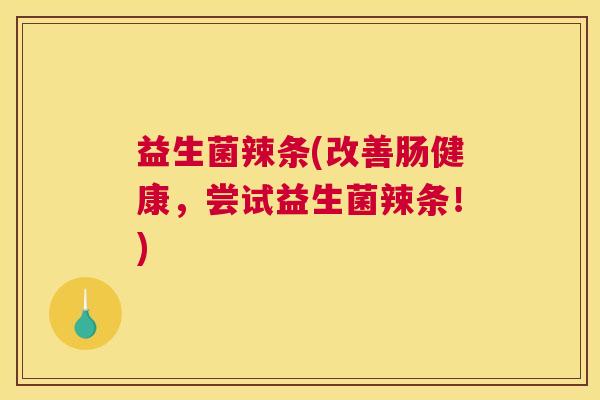 益生菌辣条(改善肠健康，尝试益生菌辣条！)