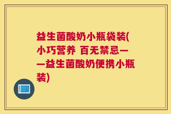 益生菌酸奶小瓶袋装(小巧营养 百无禁忌——益生菌酸奶便携小瓶装)