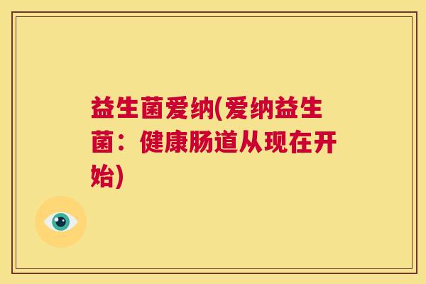 益生菌爱纳(爱纳益生菌：健康肠道从现在开始)