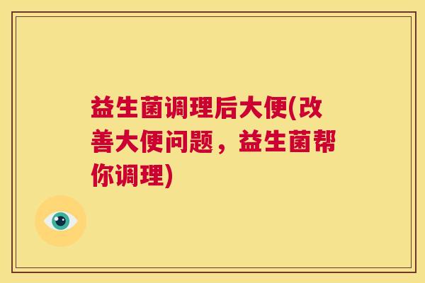 益生菌调理后大便(改善大便问题，益生菌帮你调理)
