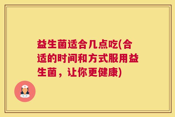 益生菌适合几点吃(合适的时间和方式服用益生菌，让你更健康)